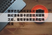 欧博体育官网-德罗巴在西班牙队比赛中刷新纪录本菲卡迎亚冠关键赛之后，葡萄牙体育清晨临场应变 
